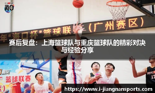 赛后复盘：上海篮球队与重庆篮球队的精彩对决与经验分享