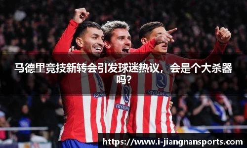 马德里竞技新转会引发球迷热议，会是个大杀器吗？