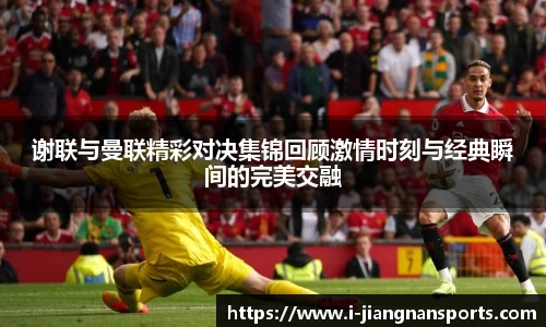 谢联与曼联精彩对决集锦回顾激情时刻与经典瞬间的完美交融