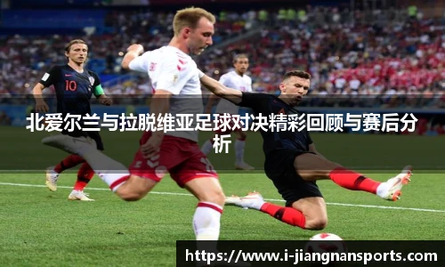 北爱尔兰与拉脱维亚足球对决精彩回顾与赛后分析